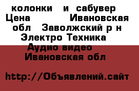 колонки   и  сабувер › Цена ­ 2 300 - Ивановская обл., Заволжский р-н Электро-Техника » Аудио-видео   . Ивановская обл.